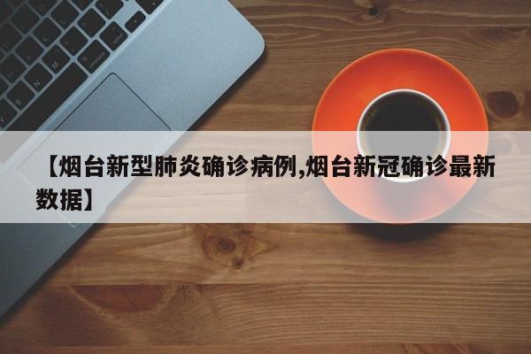 【烟台新型肺炎确诊病例,烟台新冠确诊最新数据】