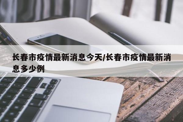 长春市疫情最新消息今天/长春市疫情最新消息多少例