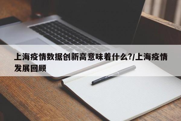 上海疫情数据创新高意味着什么?/上海疫情发展回顾